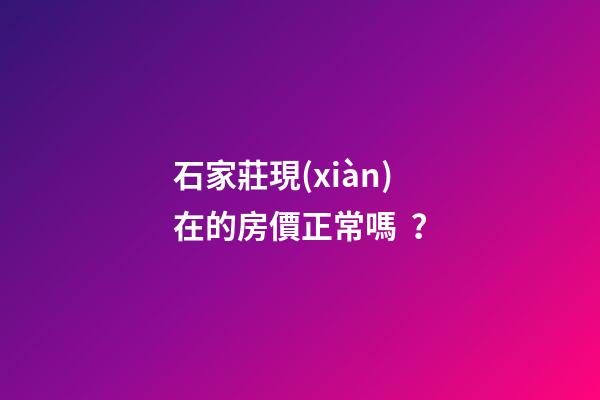 石家莊現(xiàn)在的房價正常嗎？